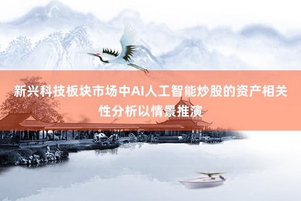 新兴科技板块市场中AI人工智能炒股的资产相关性分析以情景推演