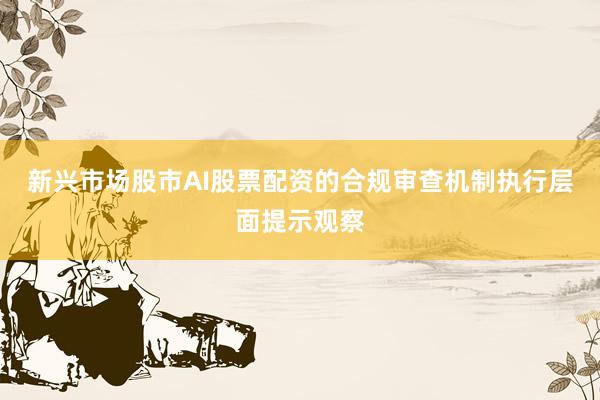 新兴市场股市AI股票配资的合规审查机制执行层面提示观察
