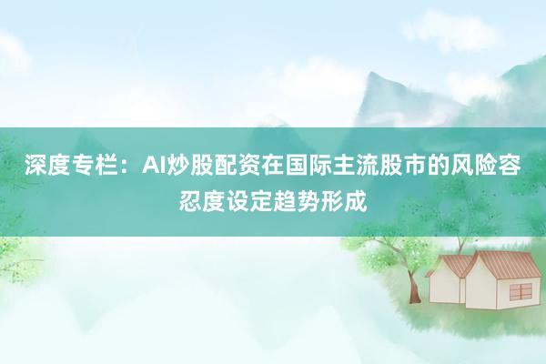 深度专栏：AI炒股配资在国际主流股市的风险容忍度设定趋势形成