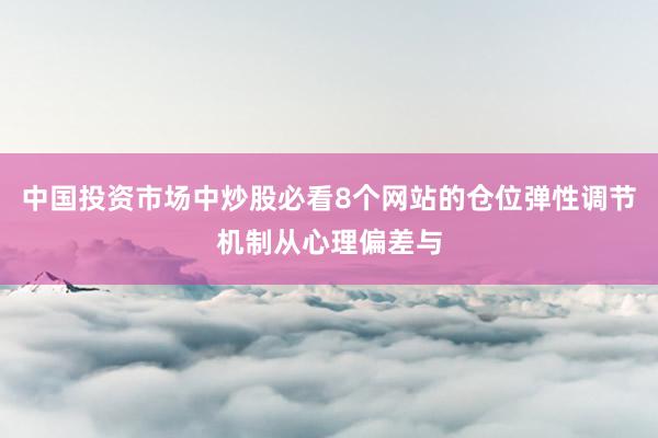 中国投资市场中炒股必看8个网站的仓位弹性调节机制从心理偏差与