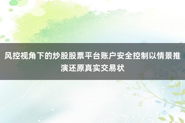 风控视角下的炒股股票平台账户安全控制以情景推演还原真实交易状