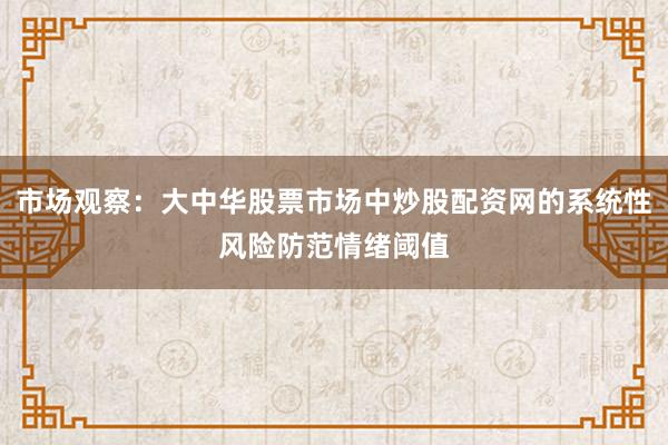 市场观察：大中华股票市场中炒股配资网的系统性风险防范情绪阈值