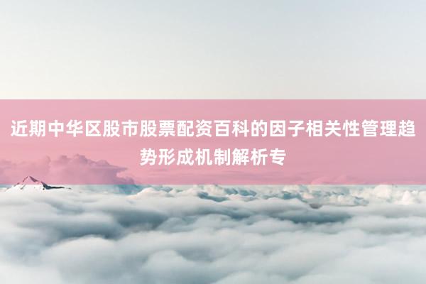 近期中华区股市股票配资百科的因子相关性管理趋势形成机制解析专