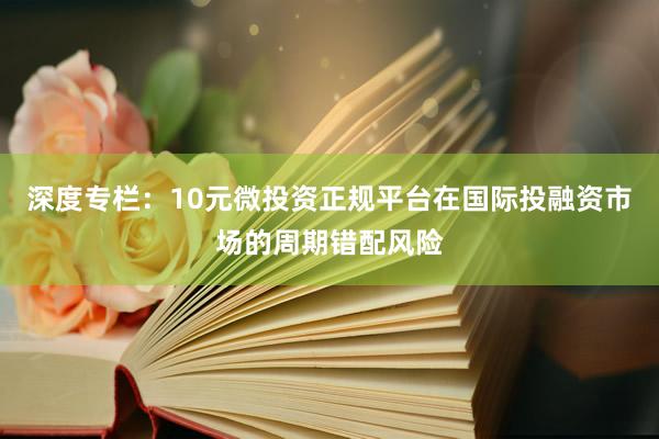 深度专栏:10元微投资正规平台在国际投融资市场的周期错配风险