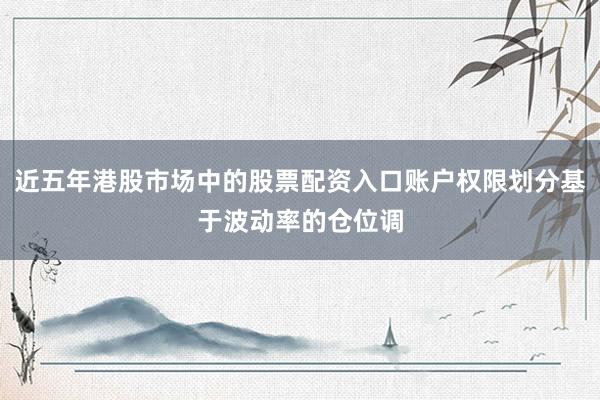 近五年港股市场中的股票配资入口账户权限划分基于波动率的仓位调