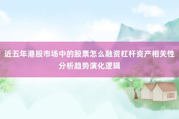 近五年港股市场中的股票怎么融资杠杆资产相关性分析趋势演化逻辑