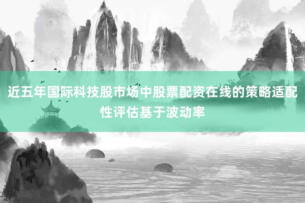 近五年国际科技股市场中股票配资在线的策略适配性评估基于波动率