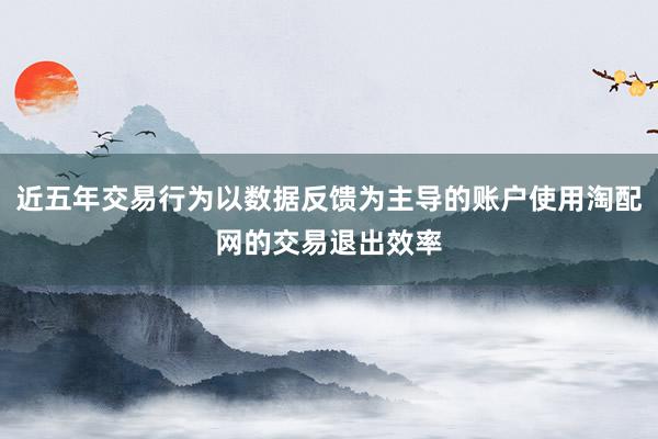 近五年交易行为以数据反馈为主导的账户使用淘配网的交易退出效率