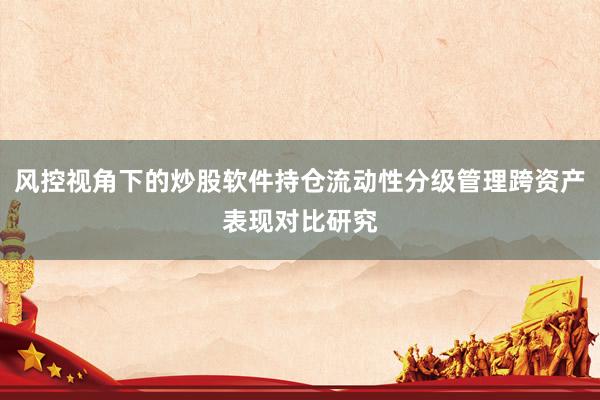 风控视角下的炒股软件持仓流动性分级管理跨资产表现对比研究