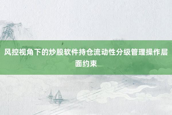 风控视角下的炒股软件持仓流动性分级管理操作层面约束