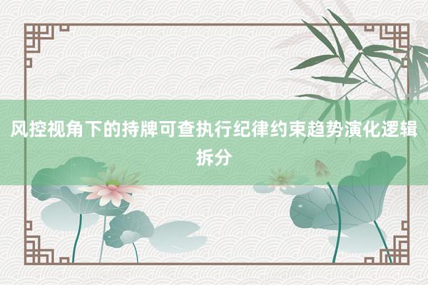 风控视角下的持牌可查执行纪律约束趋势演化逻辑拆分