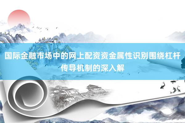 国际金融市场中的网上配资资金属性识别围绕杠杆传导机制的深入解