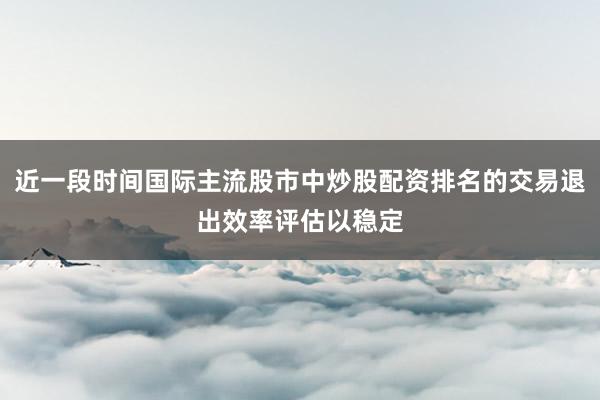 近一段时间国际主流股市中炒股配资排名的交易退出效率评估以稳定