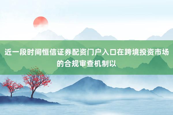近一段时间恒信证券配资门户入口在跨境投资市场的合规审查机制以