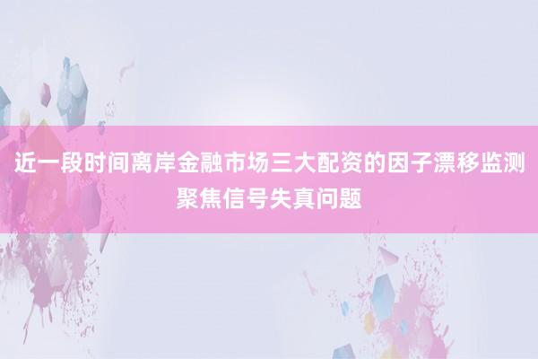 近一段时间离岸金融市场三大配资的因子漂移监测聚焦信号失真问题