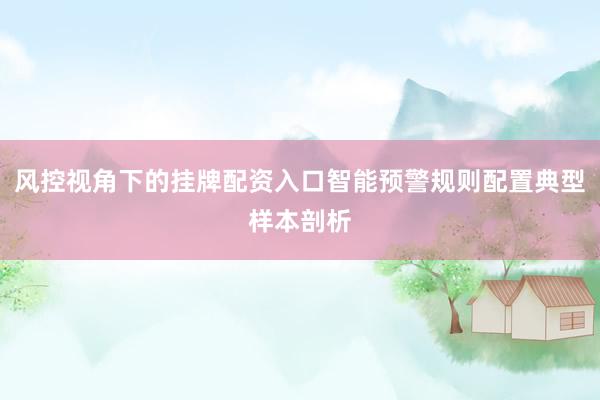 风控视角下的挂牌配资入口智能预警规则配置典型样本剖析