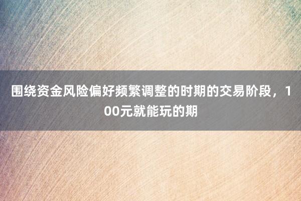 围绕资金风险偏好频繁调整的时期的交易阶段，100元就能玩的期