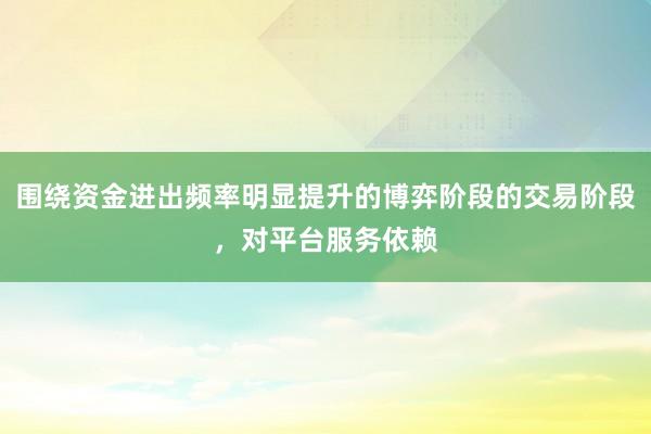围绕资金进出频率明显提升的博弈阶段的交易阶段，对平台服务依赖