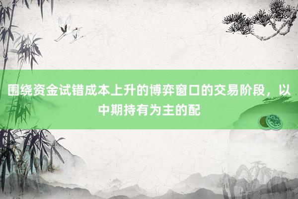 围绕资金试错成本上升的博弈窗口的交易阶段，以中期持有为主的配