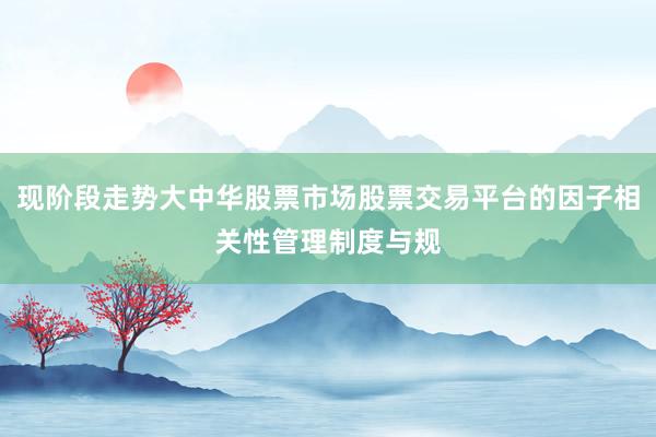 现阶段走势大中华股票市场股票交易平台的因子相关性管理制度与规