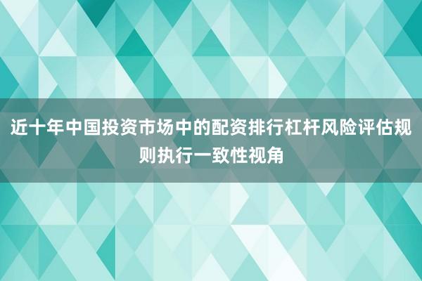 近十年中国投资市场中的配资排行杠杆风险评估规则执行一致性视角