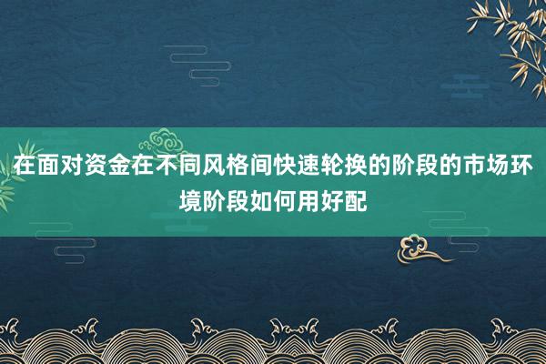 在面对资金在不同风格间快速轮换的阶段的市场环境阶段如何用好配