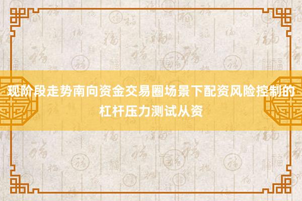 现阶段走势南向资金交易圈场景下配资风险控制的杠杆压力测试从资