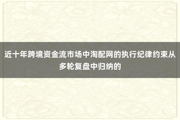 近十年跨境资金流市场中淘配网的执行纪律约束从多轮复盘中归纳的