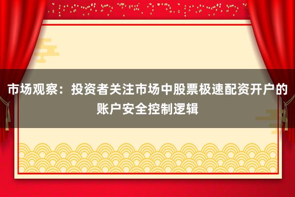 市场观察：投资者关注市场中股票极速配资开户的账户安全控制逻辑