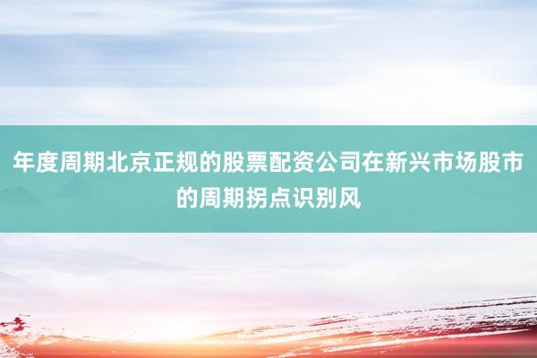 年度周期北京正规的股票配资公司在新兴市场股市的周期拐点识别风