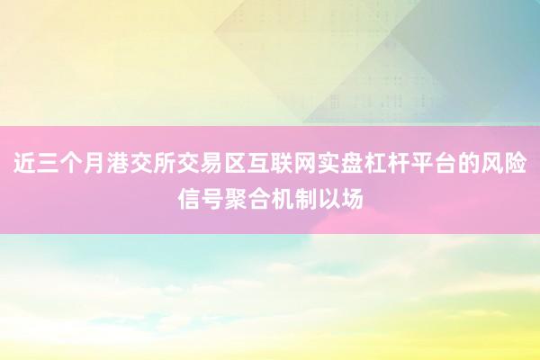 近三个月港交所交易区互联网实盘杠杆平台的风险信号聚合机制以场