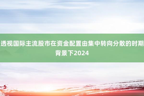 透视国际主流股市在资金配置由集中转向分散的时期背景下2024