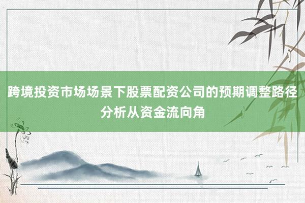 跨境投资市场场景下股票配资公司的预期调整路径分析从资金流向角