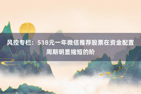 风控专栏:518元一年微信推荐股票在资金配置周期明显缩短的阶