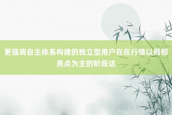 更强调自主体系构建的独立型用户在在行情以局部亮点为主的阶段这