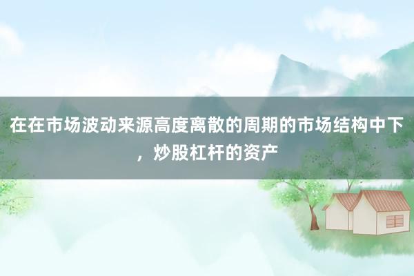 在在市场波动来源高度离散的周期的市场结构中下，炒股杠杆的资产
