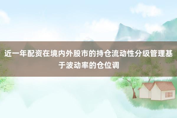 近一年配资在境内外股市的持仓流动性分级管理基于波动率的仓位调