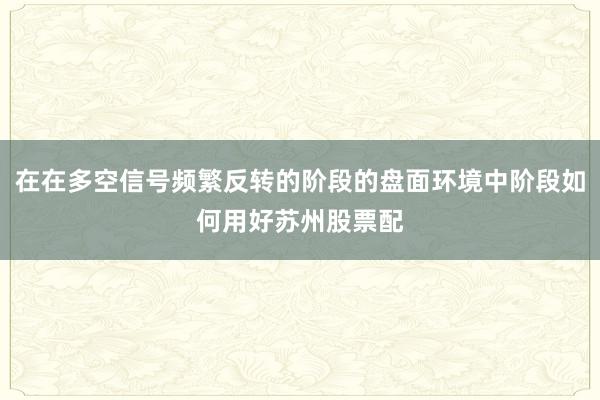 在在多空信号频繁反转的阶段的盘面环境中阶段如何用好苏州股票配
