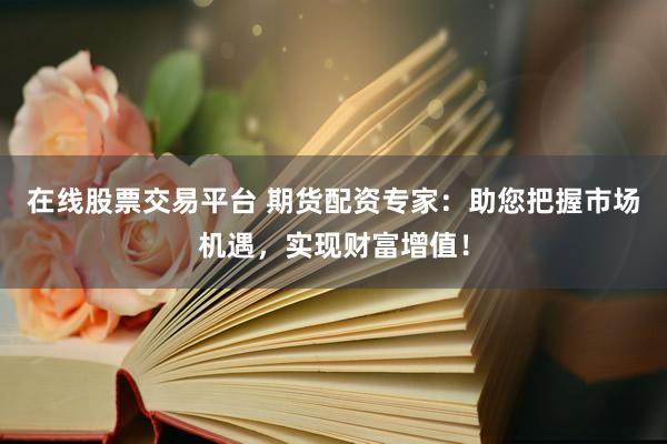 在线股票交易平台 期货配资专家:助您把握市场机遇,实现财富增值!