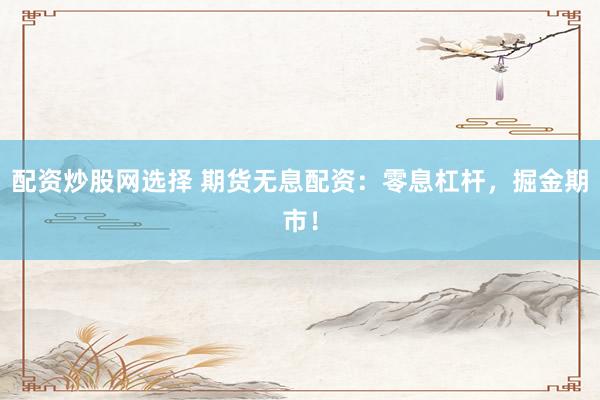 配资炒股网选择 期货无息配资：零息杠杆，掘金期市！