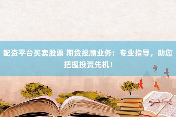 配资平台买卖股票 期货投顾业务:专业指导,助您把握投资先机!