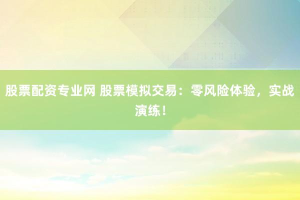 股票配资专业网 股票模拟交易：零风险体验，实战演练！