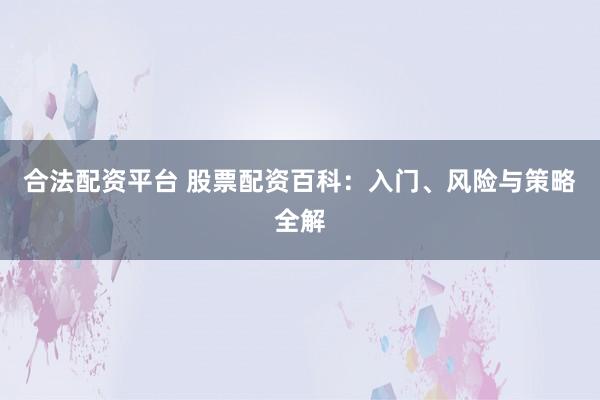 合法配资平台 股票配资百科：入门、风险与策略全解