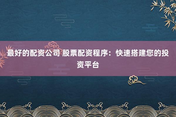 最好的配资公司 股票配资程序：快速搭建您的投资平台