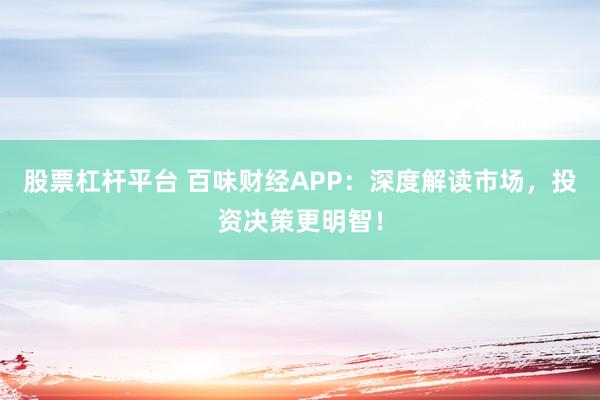 股票杠杆平台 百味财经APP：深度解读市场，投资决策更明智！