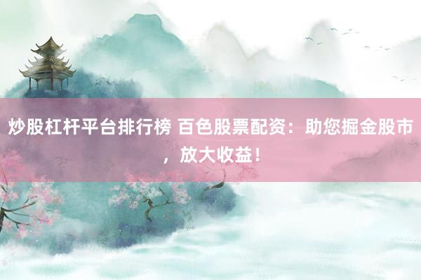 炒股杠杆平台排行榜 百色股票配资：助您掘金股市，放大收益！