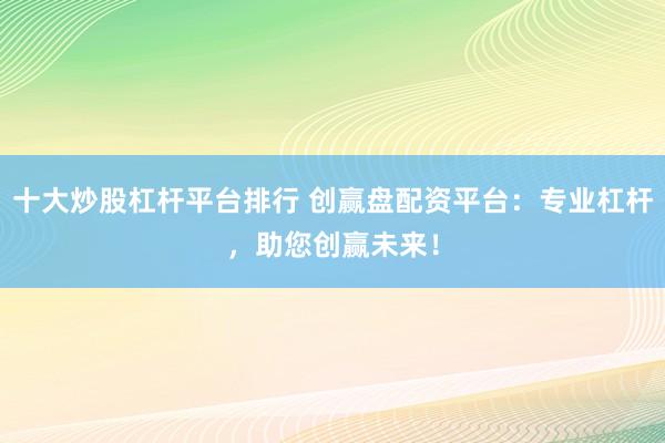 十大炒股杠杆平台排行 创赢盘配资平台:专业杠杆,助您创赢未来!