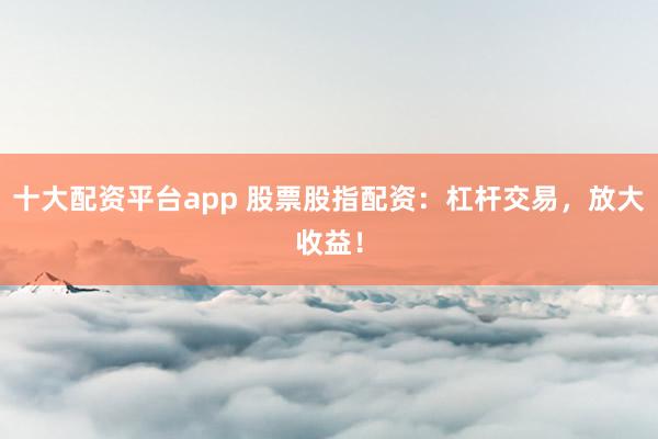 十大配资平台app 股票股指配资：杠杆交易，放大收益！