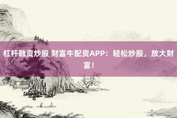 杠杆融资炒股 财富牛配资APP:轻松炒股,放大财富!