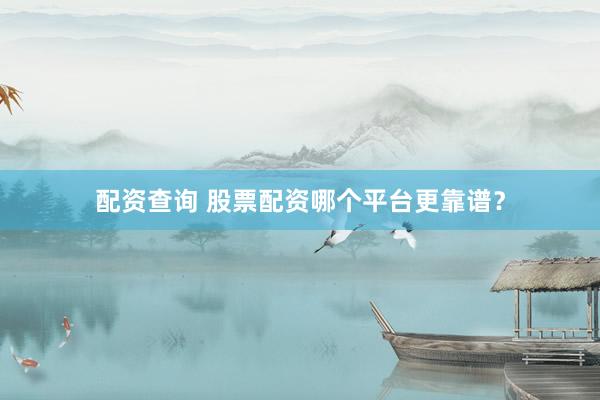 配资查询 股票配资哪个平台更靠谱？